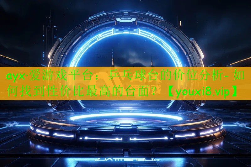 ayx·愛游戲平臺：乒乓球臺的價位分析- 如何找到性價比最高的臺面？