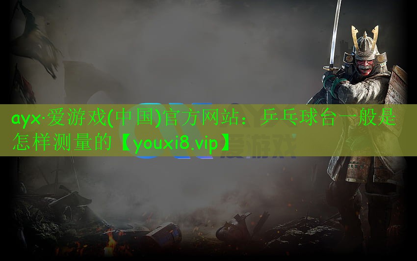 ayx·愛游戲(中國)官方網站：乒乓球臺一般是怎樣測量的