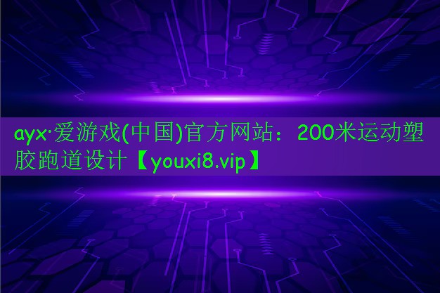 ayx·愛游戲(中國)官方網站：200米運動塑膠跑道設計
