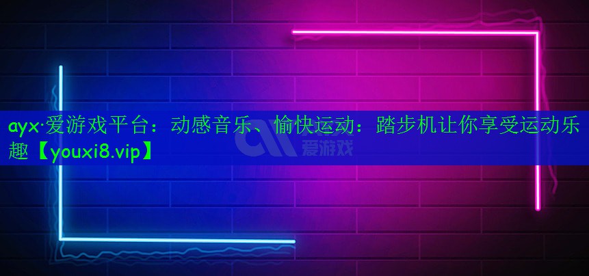 ayx·愛游戲平臺：動(dòng)感音樂、愉快運(yùn)動(dòng)：踏步機(jī)讓你享受運(yùn)動(dòng)樂趣