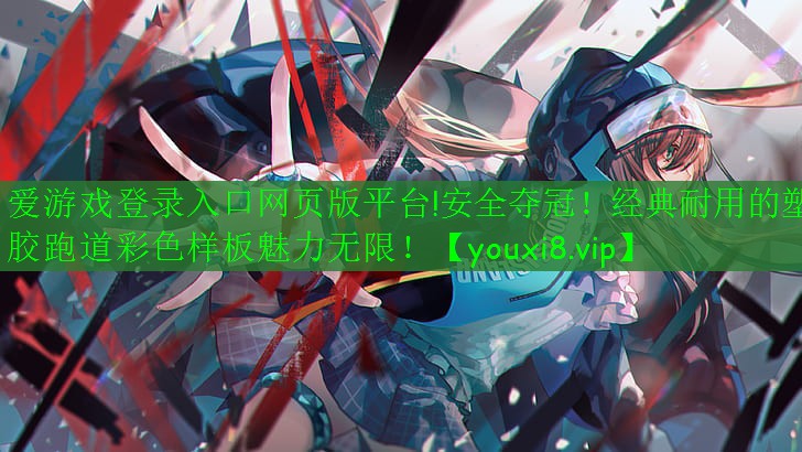 愛游戲登錄入口網(wǎng)頁版平臺!安全奪冠！經(jīng)典耐用的塑膠跑道彩色樣板魅力無限！