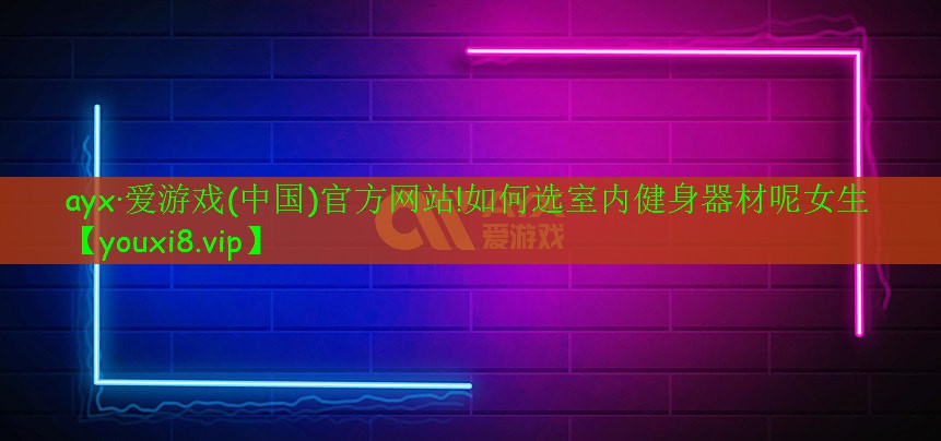 ayx·愛游戲(中國(guó))官方網(wǎng)站!如何選室內(nèi)健身器材呢女生