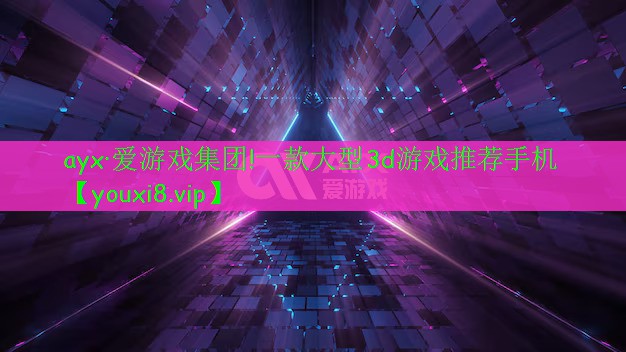 ayx·愛游戲集團(tuán)!一款大型3d游戲推薦手機(jī)