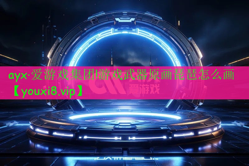 ayx·愛游戲集團(tuán)!游戲武器原畫琵琶怎么畫
