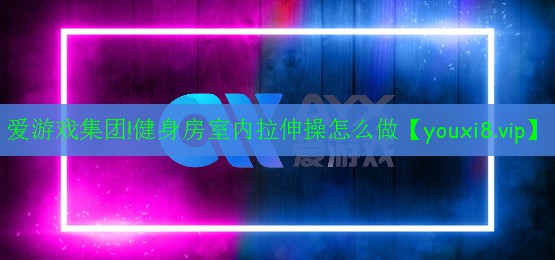 愛游戲集團(tuán)!健身房室內(nèi)拉伸操怎么做