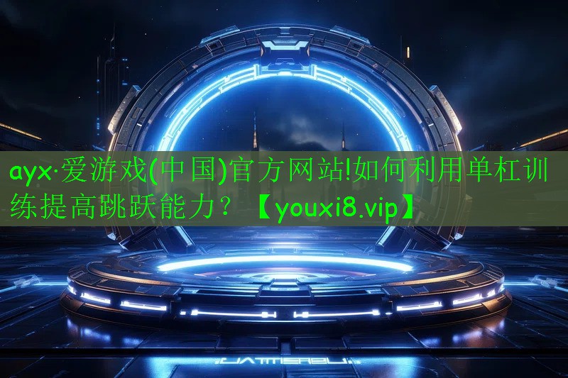 ayx·愛游戲(中國)官方網(wǎng)站!如何利用單杠訓練提高跳躍能力？