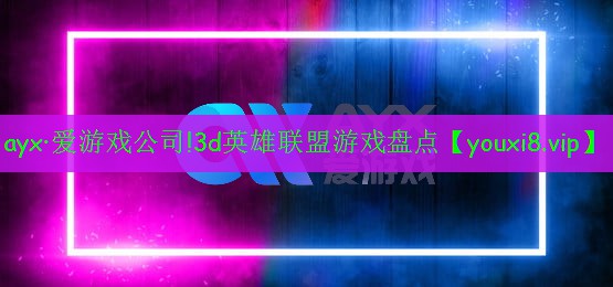 ayx·愛游戲公司!3d英雄聯(lián)盟游戲盤點