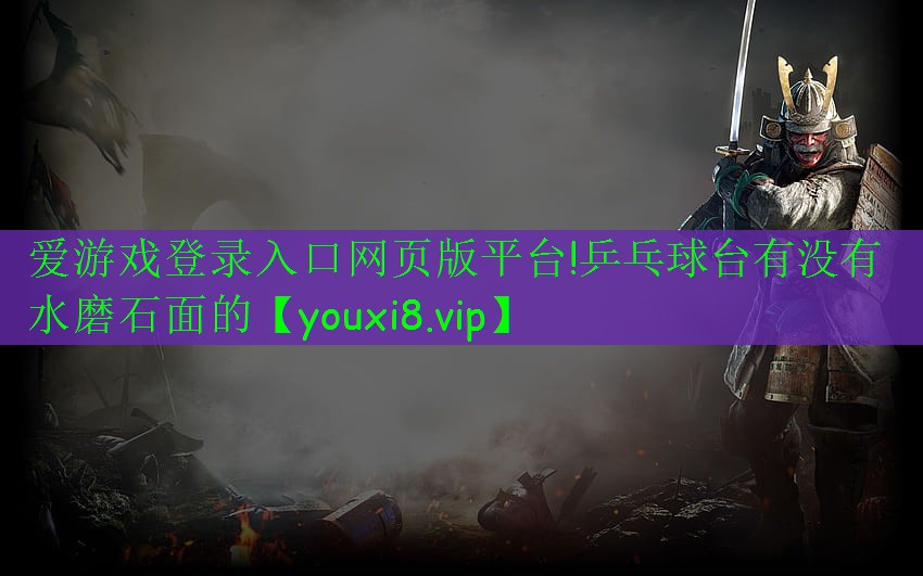 愛(ài)游戲登錄入口網(wǎng)頁(yè)版平臺(tái)!乒乓球臺(tái)有沒(méi)有水磨石面的