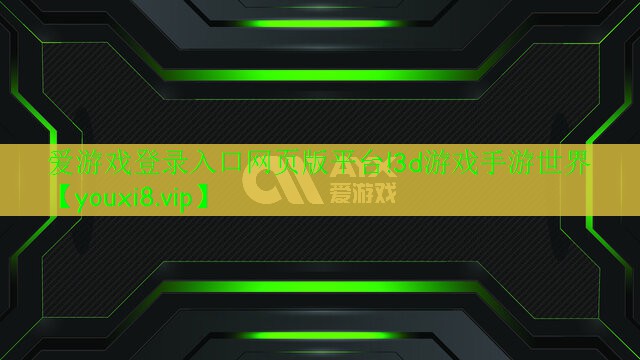 愛(ài)游戲登錄入口網(wǎng)頁(yè)版平臺(tái)!3d游戲手游世界