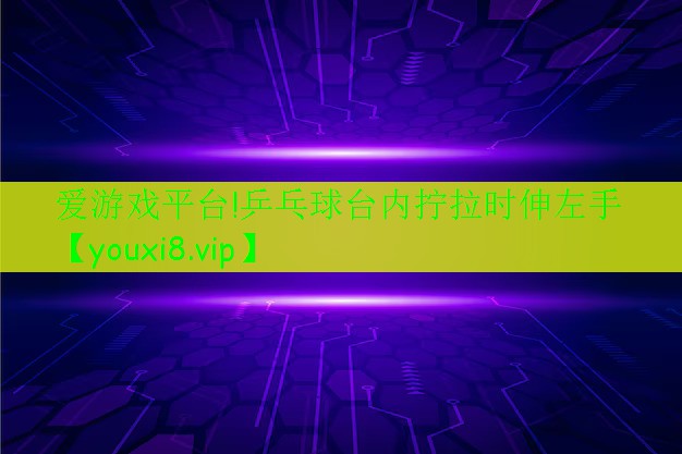 愛(ài)游戲平臺(tái)!乒乓球臺(tái)內(nèi)擰拉時(shí)伸左手