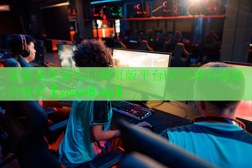 愛(ài)游戲登錄入口網(wǎng)頁(yè)版平臺(tái)!乒乓球臺(tái)面能否修理