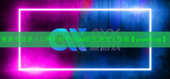 愛(ài)游戲登錄入口網(wǎng)頁(yè)版平臺(tái)!3d坦克游戲大作戰(zhàn)
