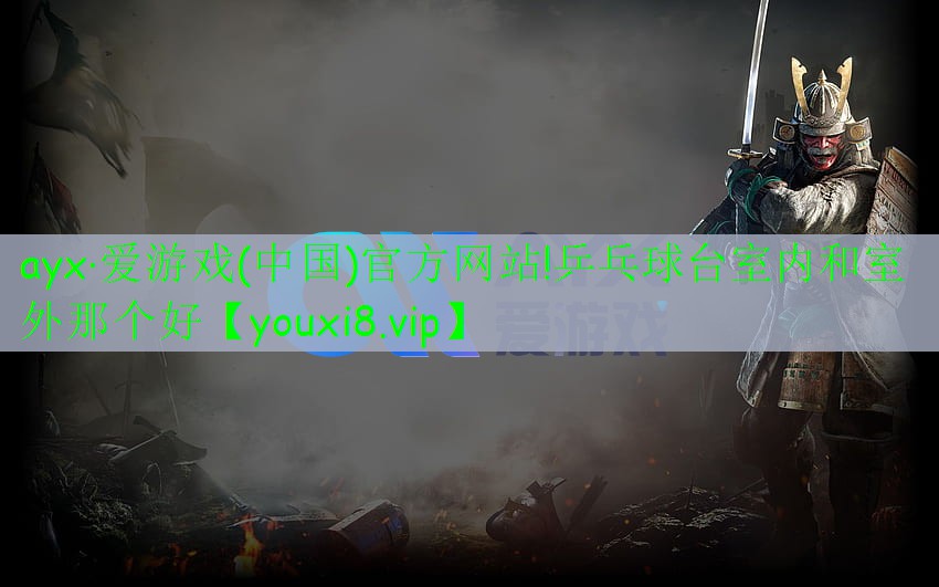 ayx·愛游戲(中國)官方網(wǎng)站!乒乓球臺室內(nèi)和室外那個好