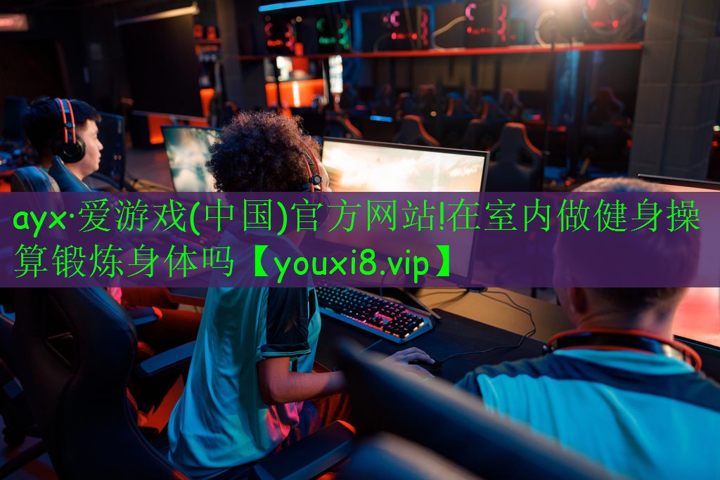 <strong>ayx·愛(ài)游戲(中國(guó))官方網(wǎng)站!在室內(nèi)做健身操算鍛煉身體嗎</strong>