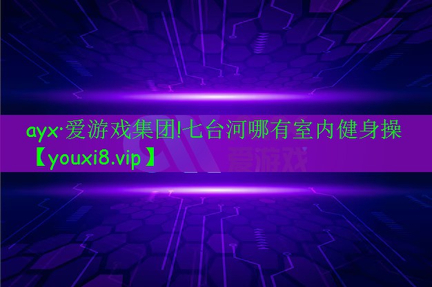 ayx·愛游戲集團(tuán)!七臺(tái)河哪有室內(nèi)健身操