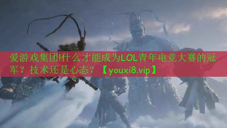愛游戲集團!什么才能成為LOL青年電競大賽的冠軍？技術還是心態(tài)？