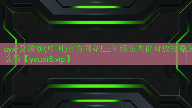 ayx·愛游戲(中國)官方網(wǎng)站!三年級室內健身放松操怎么做