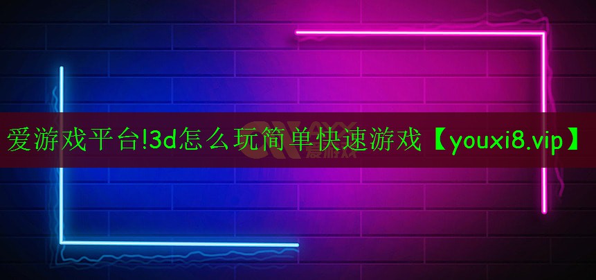 愛游戲平臺(tái)!3d怎么玩簡(jiǎn)單快速游戲