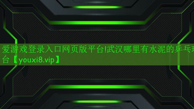 愛游戲登錄入口網(wǎng)頁版平臺(tái)!武漢哪里有水泥的乒乓球臺(tái)