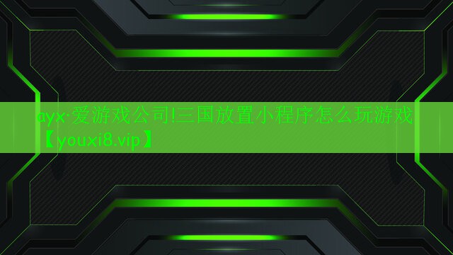ayx·愛游戲公司!三國放置小程序怎么玩游戲