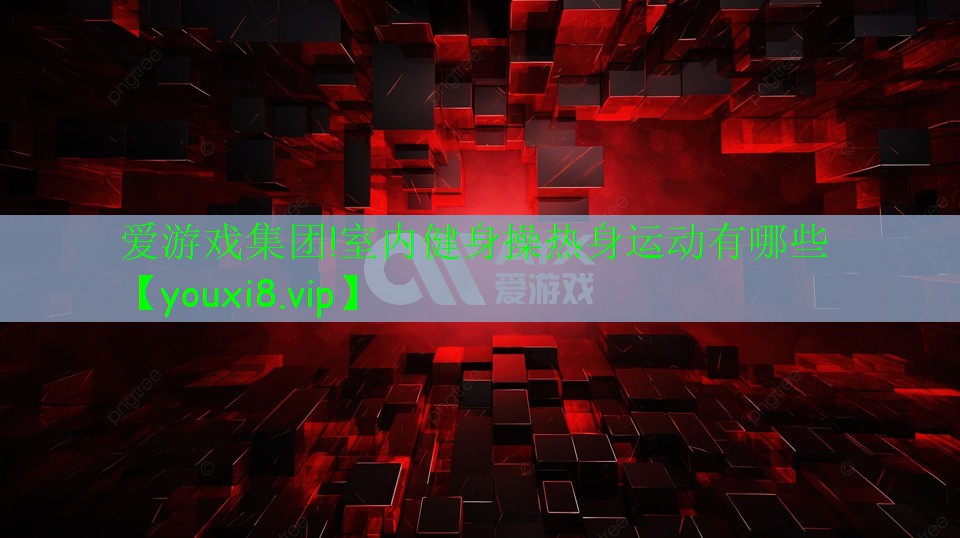 愛游戲集團!室內(nèi)健身操熱身運動有哪些
