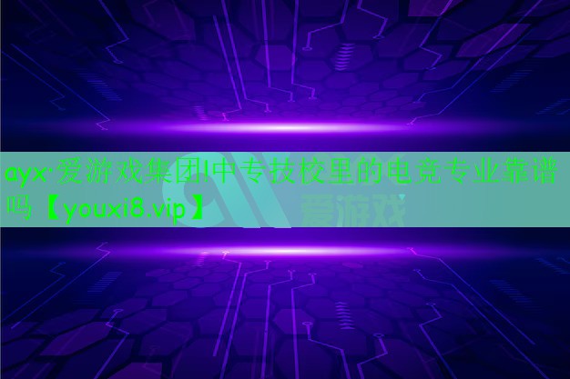 ayx·愛游戲集團!中專技校里的電競專業(yè)靠譜嗎