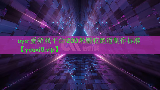 ayx·愛(ài)游戲平臺(tái)!200米塑膠跑道制作標(biāo)準(zhǔn)