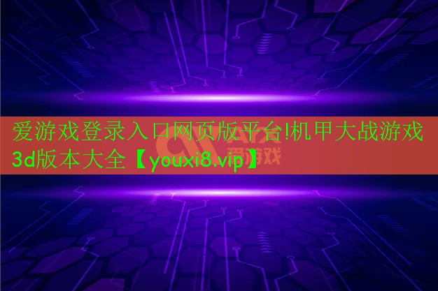 愛(ài)游戲登錄入口網(wǎng)頁(yè)版平臺(tái)!機(jī)甲大戰(zhàn)游戲3d版本大全