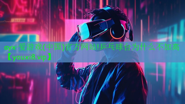 ayx·愛游戲(中國(guó))官方網(wǎng)站!乒乓球臺(tái)為什么不加高