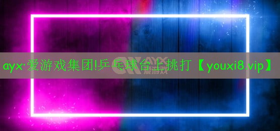ayx·愛游戲集團(tuán)!乒乓球臺(tái)上挑打