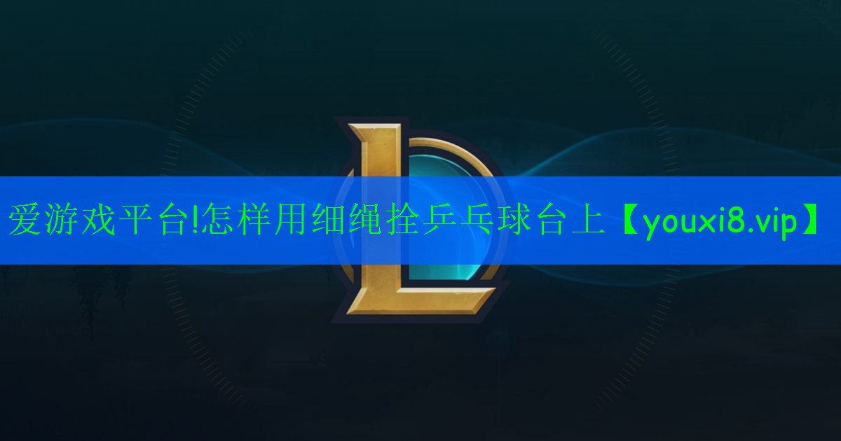 愛游戲平臺(tái)!怎樣用細(xì)繩拴乒乓球臺(tái)上