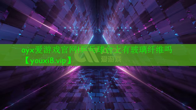 ayx愛(ài)游戲官網(wǎng)!乒乓球臺(tái)上有玻璃纖維嗎