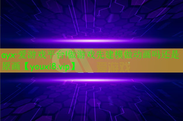 做游戲先建模做動畫嗎還是原畫 做游戲先建模做動畫嗎還是原畫