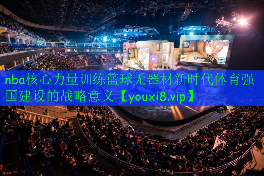 nba核心力量訓練籃球無器材新時代體育強國建設的戰(zhàn)略意義 nba核心力量訓練籃球無器材新時代體育強國建設的戰(zhàn)略意義